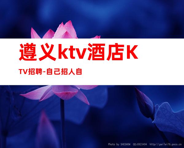 遵义ktv酒店KTV招聘-自己招人自己带