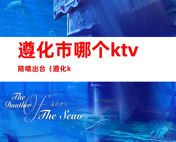 遵化市哪个ktv陪唱出台（遵化ktv开业了吗）