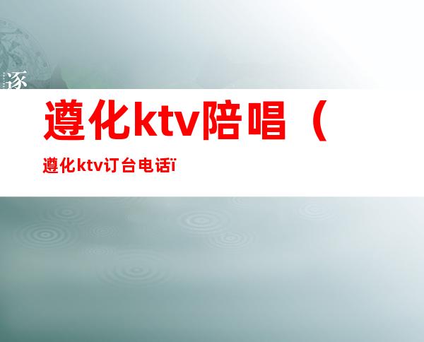 遵化ktv陪唱（遵化ktv订台电话）
