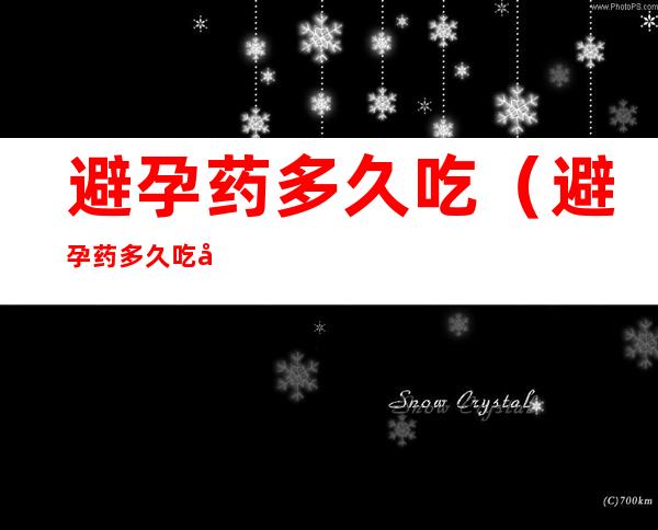 避孕药多久吃（避孕药多久吃合适）