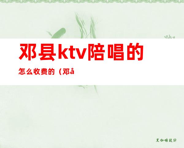 邓县ktv陪唱的怎么收费的(邓县ktv陪唱的怎么收费的呀)