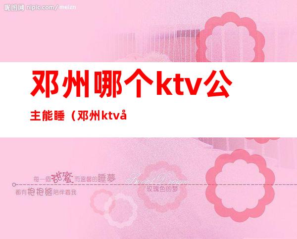 邓州哪个ktv公主能睡(邓州ktv公主收费)