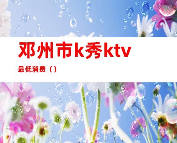 邓州市k秀ktv最低消费()