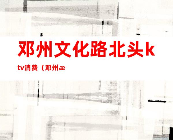 邓州文化路北头ktv消费（邓州文化路北ktv有啥）