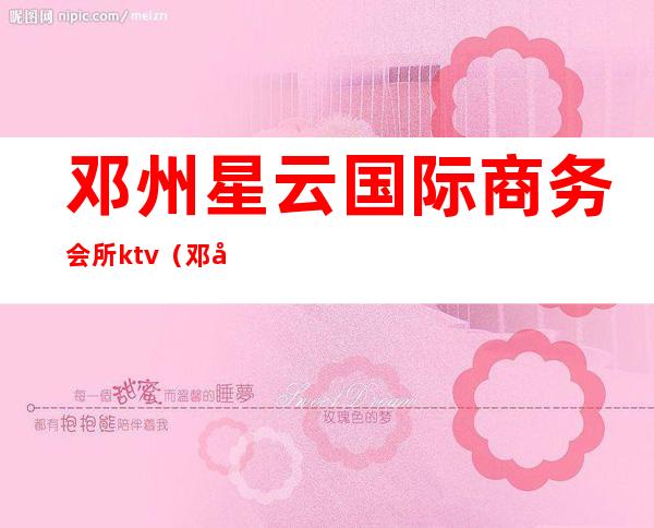 邓州星云国际商务会所ktv（邓州星云国际电话）