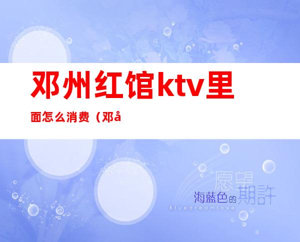 邓州红馆ktv里面怎么消费(邓州红馆ktv里面怎么消费便宜)