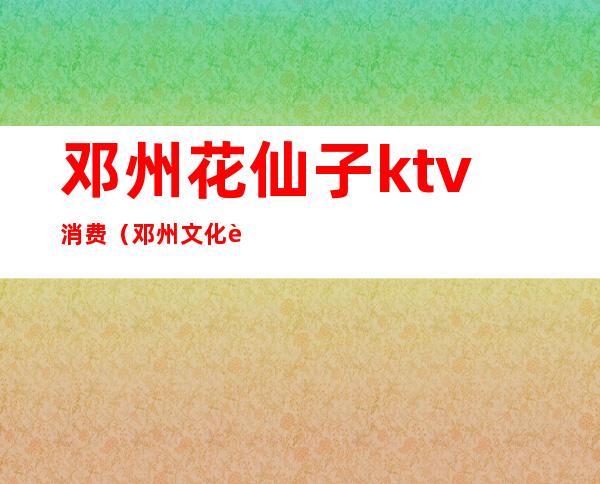 邓州花仙子ktv消费（邓州文化路KTV）