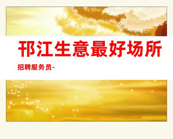 邗江生意最.好场所招聘服务员-平常生意接近爆满-人员不够