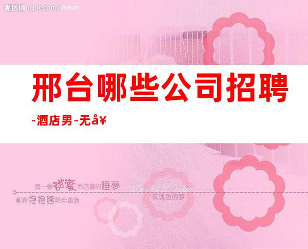 邢台哪些公司招聘-酒店男.-无套路直招