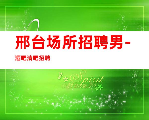 邢台场所招聘男.-酒吧清吧招聘-更高商务场