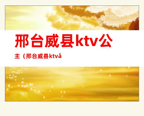 邢台威县ktv公主(邢台威县ktv公主电话)