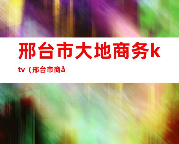 邢台市大地商务ktv（邢台市商务局）