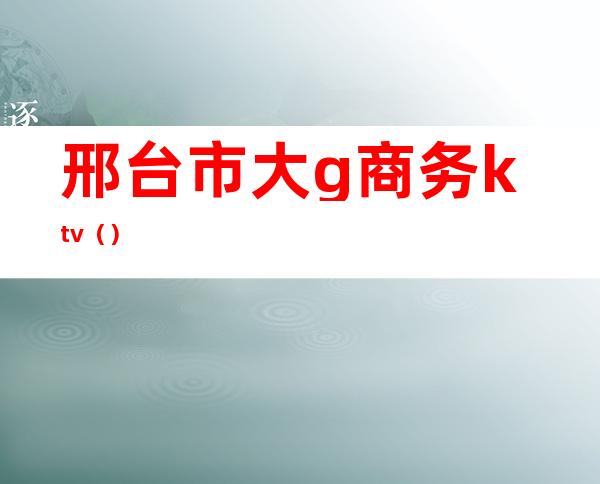 邢台市大g商务ktv()
