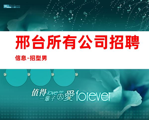 邢台所有公司招聘信息-招型男-天天上二班