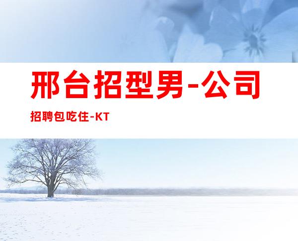 邢台招型男-公司招聘包吃住-KTV招聘工资