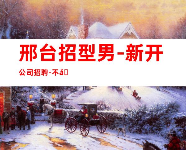 邢台招型男-新开公司招聘-不压不扣场