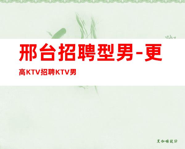 邢台招聘型男-更高KTV招聘KTV男.-每天最少两个班