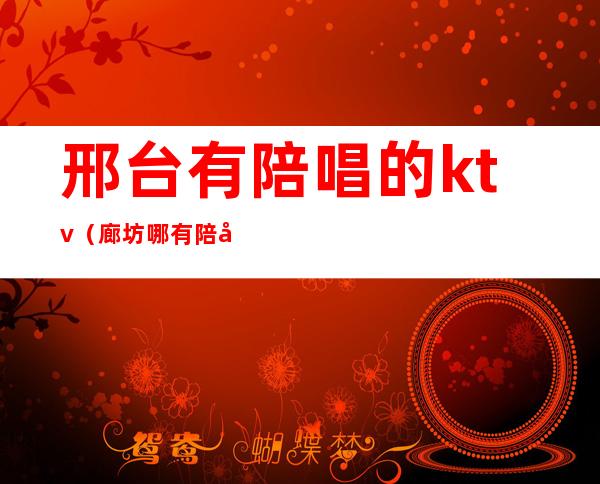邢台有陪唱的ktv(廊坊哪有陪唱)