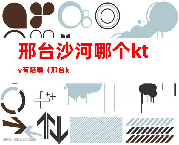 邢台沙河哪个ktv有陪唱(邢台ktv有女孩子陪唱吗)