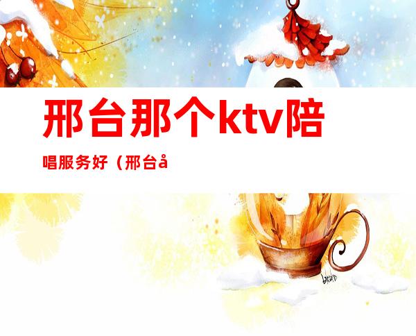 邢台那个ktv陪唱服务好(邢台天悦ktv陪唱多少钱)