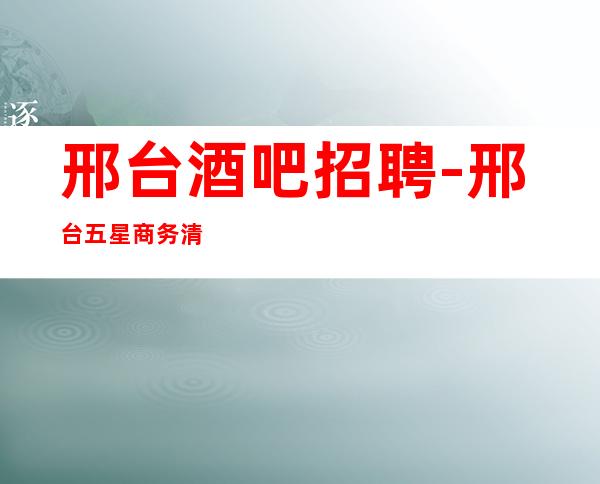 邢台酒吧招聘-邢台五星商务清吧招聘商务服务员高素客户