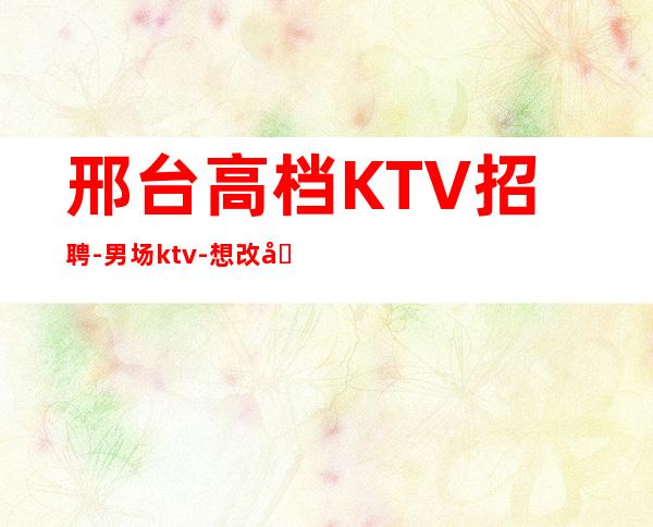 邢台高档KTV招聘-男.场ktv-想改变现状的来