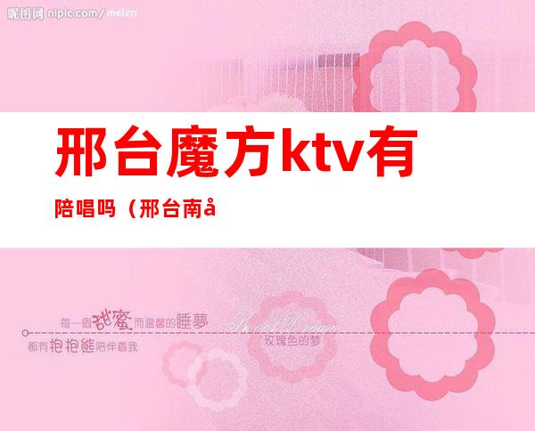 邢台魔方ktv有陪唱吗(邢台南和ktv哪有陪唱)