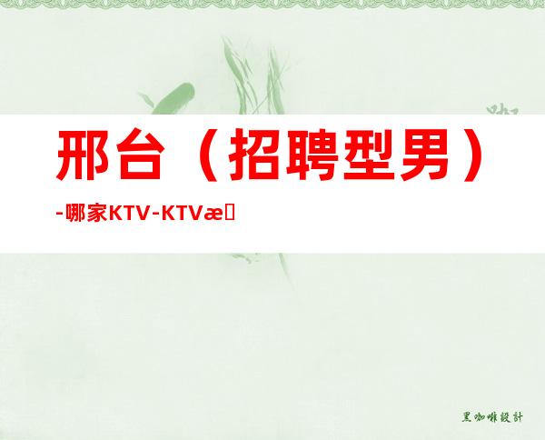 邢台(招聘型男)-哪家KTV-KTV招聘工资