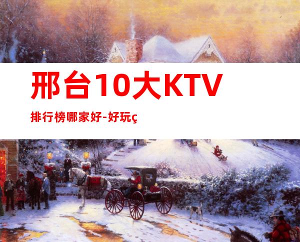 邢台10大KTV排行榜哪家好-好玩的10大KTV排行榜哪家好 – 温州泰顺商务KTV