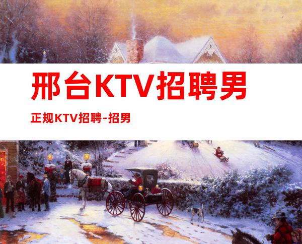 邢台KTV招聘男.正规KTV招聘-招男生男.-无杂费压力小