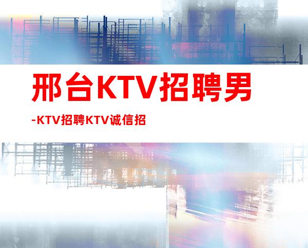 邢台KTV招聘男.-KTV招聘KTV诚信招聘-线上咨询满意你再来