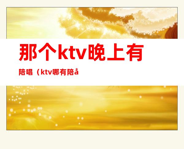 那个ktv晚上有陪唱(ktv哪有陪唱的)