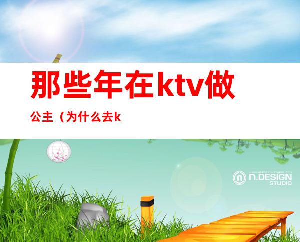 那些年在ktv做公主(为什么去ktv当公主)