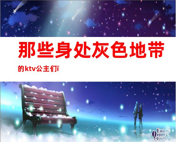 那些身处灰色地带的ktv公主们(KTV公主干净吗)
