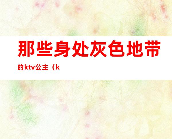 那些身处灰色地带的ktv公主(ktv里有公主吗)