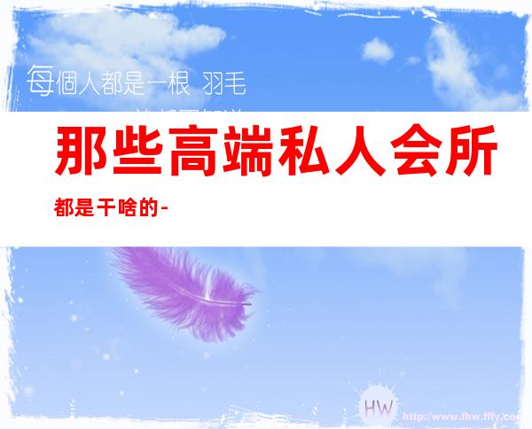 那些高端私人会所都是干啥的-私人会所是做什么的？
