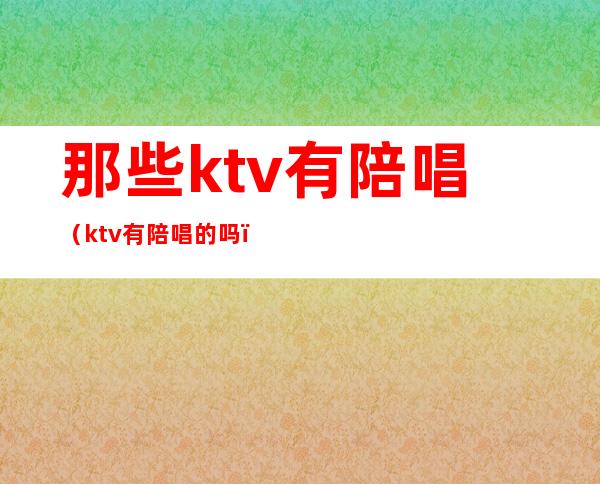 那些ktv有陪唱(ktv有陪唱的吗)