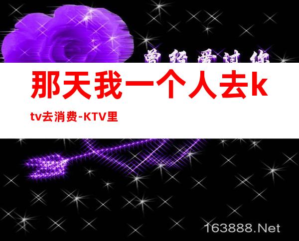 那天我一个人去ktv去消费-KTV里如何消费?