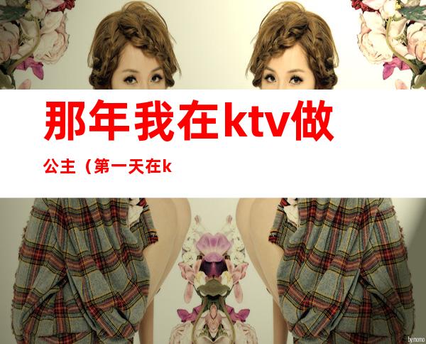 那年我在ktv做公主(第一天在ktv上班当公主)