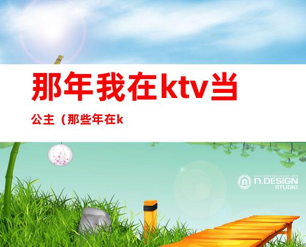 那年我在ktv当公主(那些年在ktv当公主)