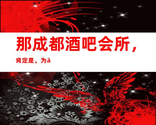 那成都酒吧会所，肯定是。为什么会这么说呢？