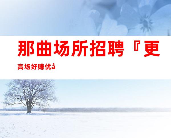那曲场所招聘『更高场好赚优先试包』