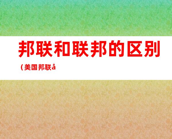 邦联和联邦的区别(美国邦联和联邦的区别)