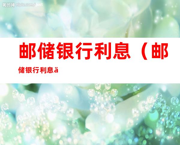 邮储银行利息（邮储银行利息什么时候到账）