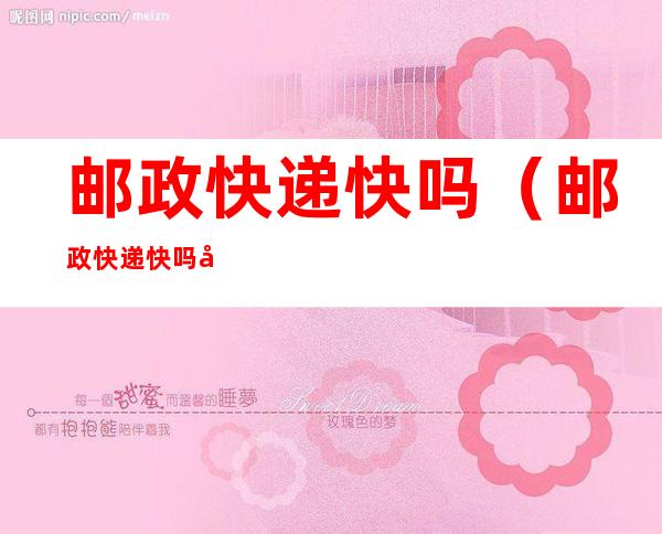邮政快递快吗(邮政快递快吗同城)