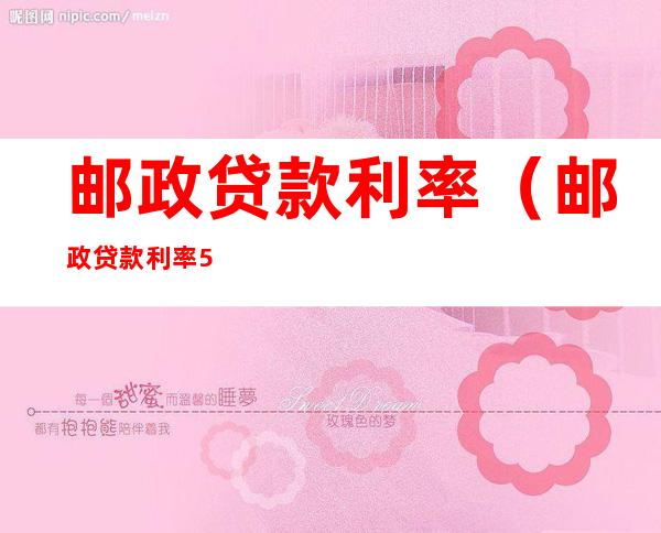 邮政贷款利率(邮政贷款利率5.73)