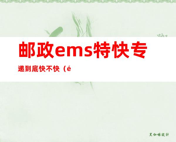 邮政ems特快专递到底快不快（邮政ems特快专递到底快不快呀）