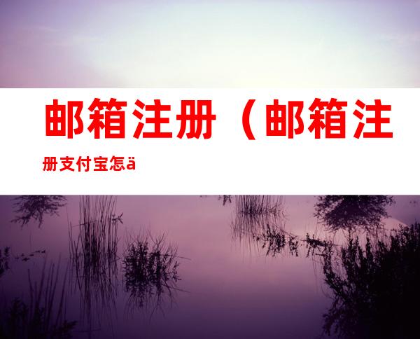 邮箱注册(邮箱注册支付宝怎么注册)