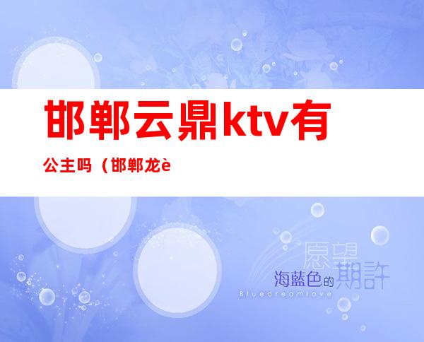 邯郸云鼎ktv有公主吗(邯郸龙腾盛世ktv公主)