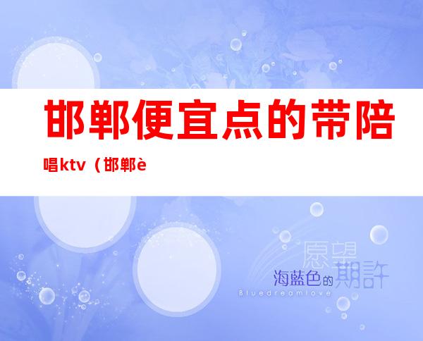 邯郸便宜点的带陪唱ktv(邯郸薄荷ktv有陪唱不)